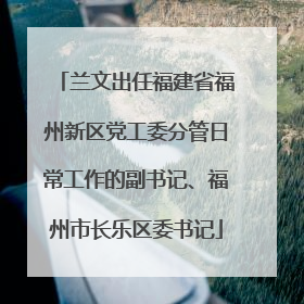 兰文出任福建省福州新区党工委分管日常工作的副书记、福州市长乐区委书记