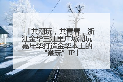 共潮玩，共青春，浙江金华三江里广场潮玩嘉年华打造金华本土的“潮玩”IP