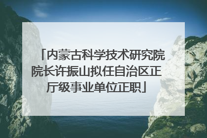 内蒙古科学技术研究院院长许振山拟任自治区正厅级事业单位正职