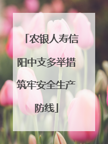 农银人寿信阳中支多举措筑牢安全生产防线
