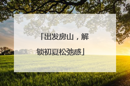 出发房山，解锁初夏松弛感