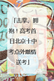 击掌、拥抱！高考首日北京十中考点外燃情送考