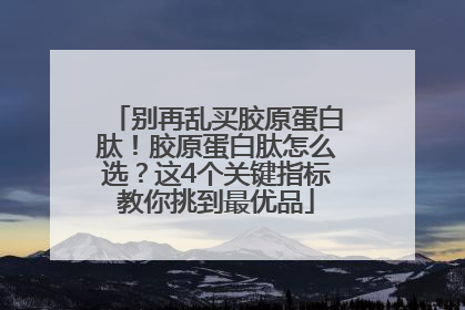 别再乱买胶原蛋白肽！胶原蛋白肽怎么选？这4个关键指标教你挑到最优品