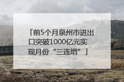前5个月泉州市进出口突破1000亿元实现月份“三连增”