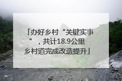 办好乡村“关键实事”，共计18.9公里乡村道完成改造提升
