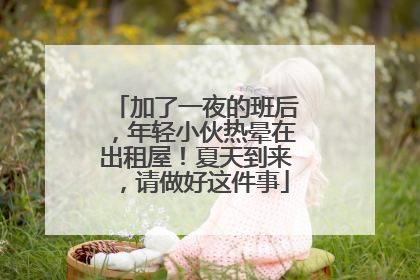 加了一夜的班后，年轻小伙热晕在出租屋！夏天到来，请做好这件事