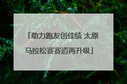 助力跑友创佳绩 太原马拉松赛赛道再升级