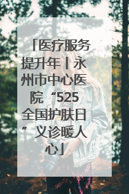 医疗服务提升年丨永州市中心医院“525全国护肤日”义诊暖人心
