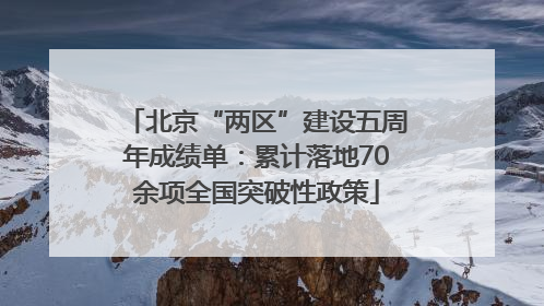北京“两区”建设五周年成绩单：累计落地70余项全国突破性政策