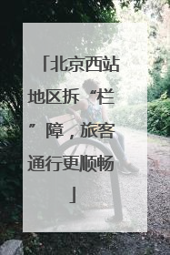 北京西站地区拆“栏”障，旅客通行更顺畅