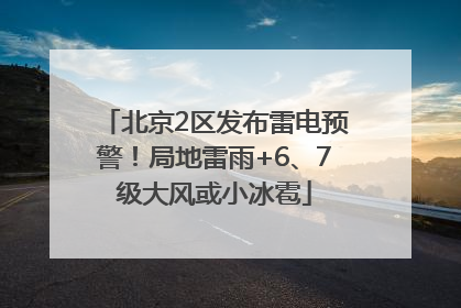 北京2区发布雷电预警！局地雷雨+6、7级大风或小冰雹