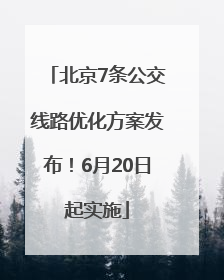 北京7条公交线路优化方案发布！6月20日起实施