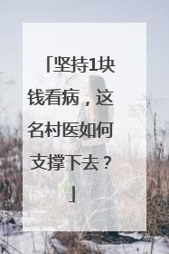 坚持1块钱看病，这名村医如何支撑下去？