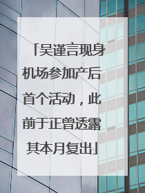 吴谨言现身机场参加产后首个活动，此前于正曾透露其本月复出