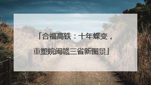合福高铁：十年蝶变，重塑皖闽赣三省新图景