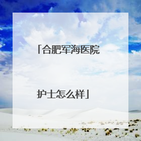 合肥军海医院护士怎么样