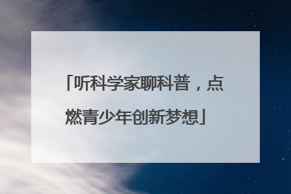 听科学家聊科普，点燃青少年创新梦想