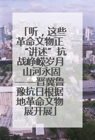 听，这些革命文物正“讲述”抗战峥嵘岁月 山河永固——晋冀鲁豫抗日根据地革命文物展开展