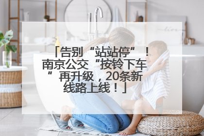 告别“站站停”！南京公交“按铃下车”再升级，20条新线路上线！