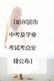 哈尔滨市中考及学业考试考点安排公布