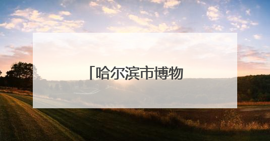 哈尔滨市博物馆荣膺“全国文明单位”称号
