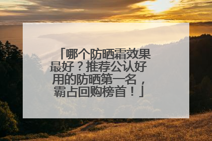 哪个防晒霜效果最好？推荐公认好用的防晒第一名，霸占回购榜首！