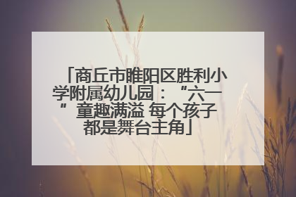 商丘市睢阳区胜利小学附属幼儿园：“六一”童趣满溢 每个孩子都是舞台主角