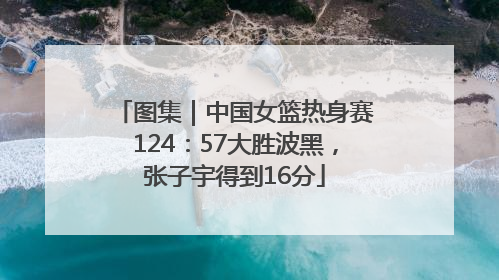 图集｜中国女篮热身赛124：57大胜波黑，张子宇得到16分