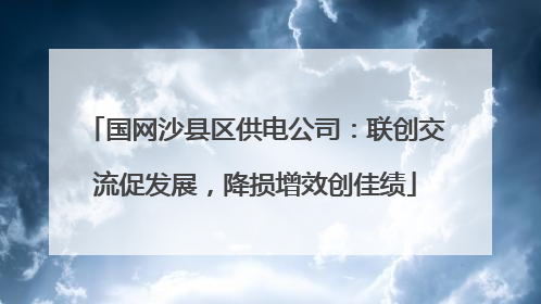 国网沙县区供电公司：联创交流促发展，降损增效创佳绩