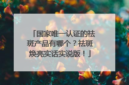 国家唯一认证的祛斑产品有哪个？祛斑焕亮实话实说版！