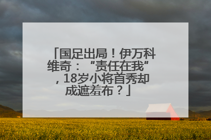国足出局！伊万科维奇：“责任在我”，18岁小将首秀却成遮羞布？