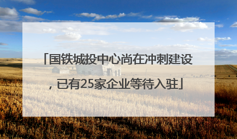 国铁城投中心尚在冲刺建设，已有25家企业等待入驻