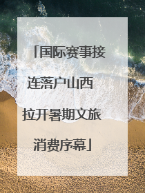 国际赛事接连落户山西 拉开暑期文旅消费序幕