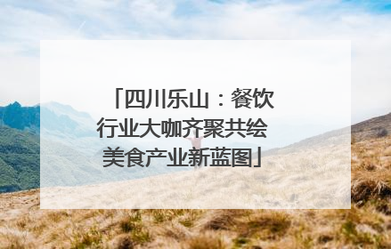 四川乐山：餐饮行业大咖齐聚共绘美食产业新蓝图