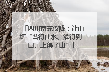 四川南充仪陇：让山塘“蓄得住水、灌得到田、上得了山”