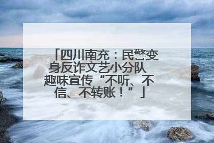 四川南充：民警变身反诈文艺小分队 趣味宣传“不听、不信、不转账！”