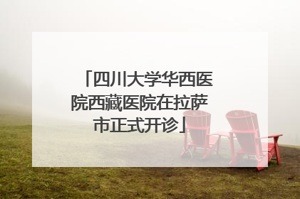 四川大学华西医院西藏医院在拉萨市正式开诊