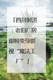 四川射洪：老旧厂房即将变身影视“魔法工厂”