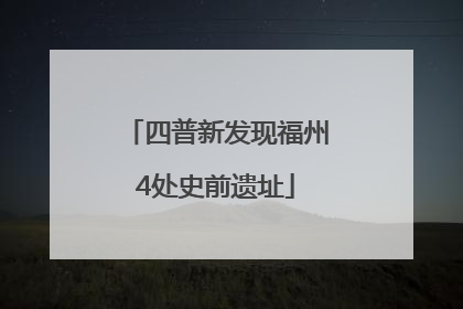 四普新发现福州4处史前遗址