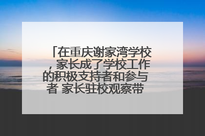 在重庆谢家湾学校，家长成了学校工作的积极支持者和参与者 家长驻校观察带来可喜变化