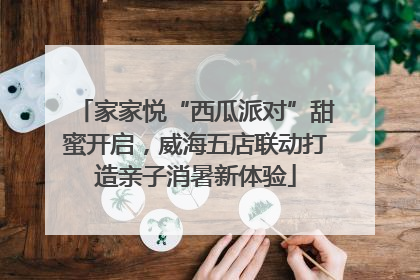 家家悦“西瓜派对”甜蜜开启，威海五店联动打造亲子消暑新体验