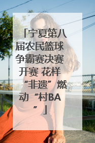 宁夏第八届农民篮球争霸赛决赛开赛 花样“非遗”燃动“村BA”