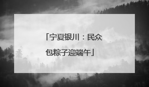 宁夏银川：民众包粽子迎端午
