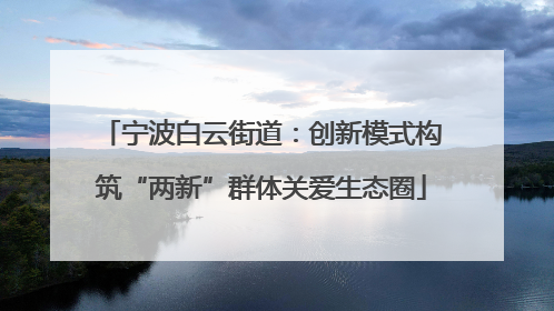 宁波白云街道：创新模式构筑“两新”群体关爱生态圈