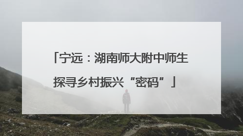 宁远：湖南师大附中师生探寻乡村振兴“密码”