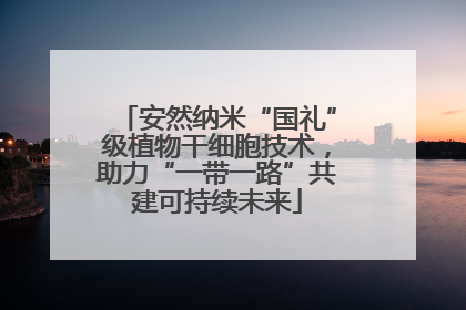 安然纳米“国礼”级植物干细胞技术，助力“一带一路”共建可持续未来