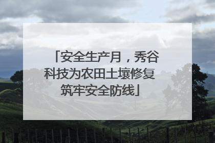 安全生产月，秀谷科技为农田土壤修复筑牢安全防线