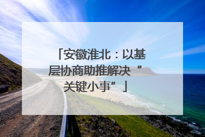 安徽淮北：以基层协商助推解决“关键小事”