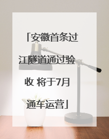 安徽首条过江隧道通过验收 将于7月通车运营