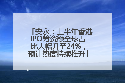 安永：上半年香港IPO筹资额全球占比大幅升至24%，预计热度持续推升